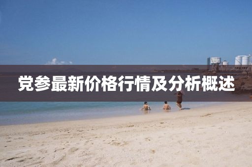 党参最新价格行情及分析概述