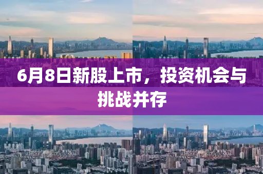 6月8日新股上市，投资机会与挑战并存