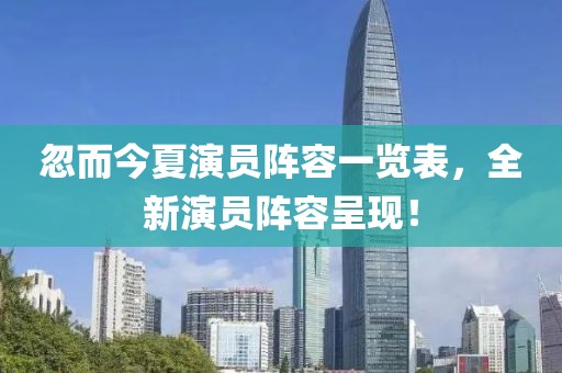 忽而今夏演员阵容一览表，全新演员阵容呈现！