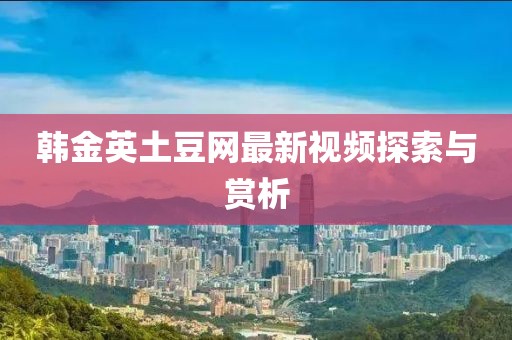 韩金英土豆网最新视频探索与赏析