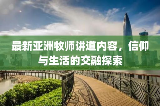 最新亚洲牧师讲道内容，信仰与生活的交融探索