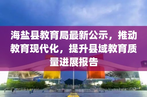 海盐县教育局最新公示，推动教育现代化，提升县域教育质量进展报告