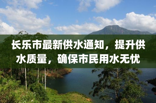 长乐市最新供水通知，提升供水质量，确保市民用水无忧