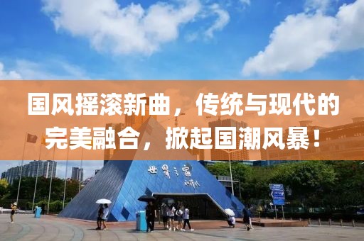 国风摇滚新曲，传统与现代的完美融合，掀起国潮风暴！