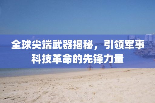全球尖端武器揭秘，引领军事科技革命的先锋力量