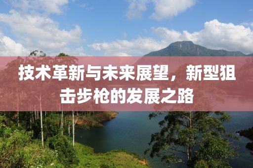 技术革新与未来展望，新型狙击步枪的发展之路