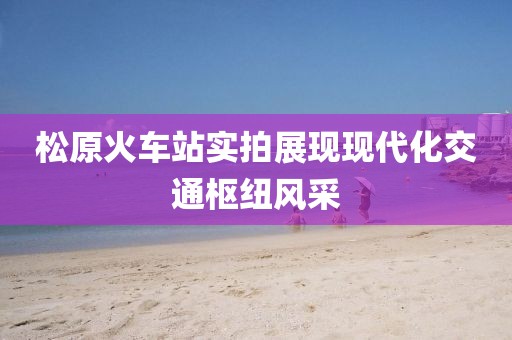 松原火车站实拍展现现代化交通枢纽风采