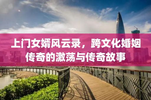 上门女婿风云录，跨文化婚姻传奇的激荡与传奇故事