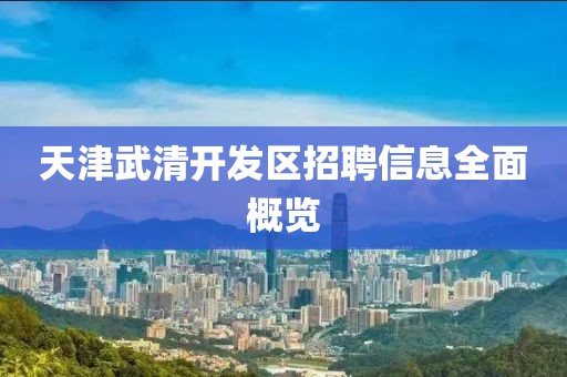 天津武清开发区招聘信息全面概览