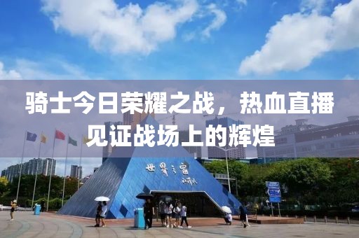骑士今日荣耀之战，热血直播见证战场上的辉煌