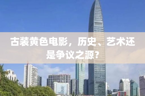 古装黄色电影，历史、艺术还是争议之源？