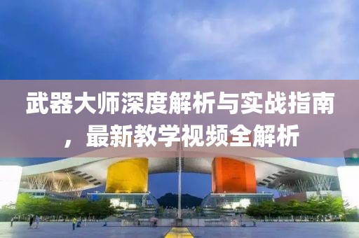 武器大师深度解析与实战指南，最新教学视频全解析