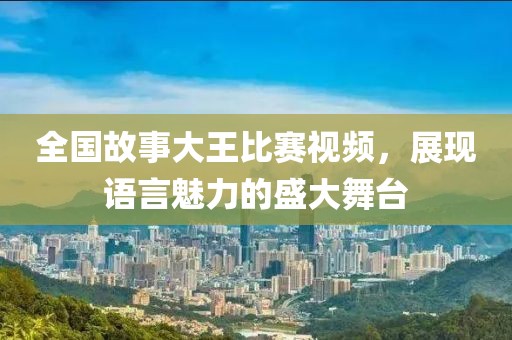 全国故事大王比赛视频，展现语言魅力的盛大舞台