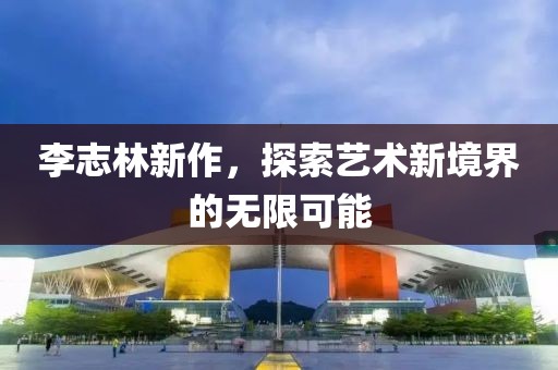 李志林新作，探索艺术新境界的无限可能