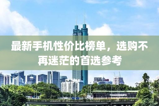 最新手机性价比榜单，选购不再迷茫的首选参考