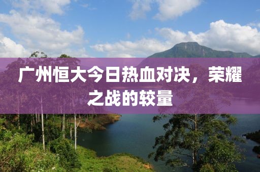 广州恒大今日热血对决，荣耀之战的较量