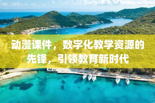 动漫课件，数字化教学资源的先锋，引领教育新时代