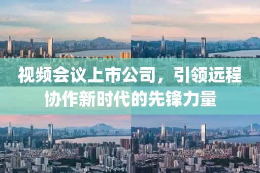 视频会议上市公司，引领远程协作新时代的先锋力量
