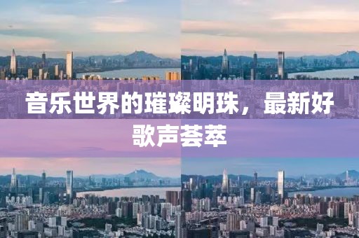 音乐世界的璀璨明珠，最新好歌声荟萃