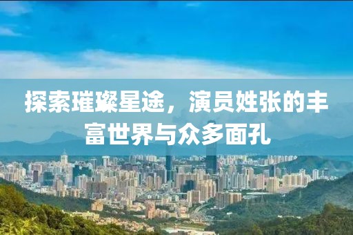 探索璀璨星途，演员姓张的丰富世界与众多面孔