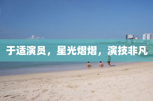 于适演员，星光熠熠，演技非凡
