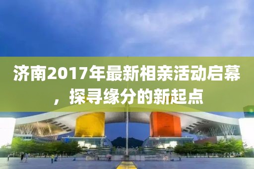 济南2017年最新相亲活动启幕，探寻缘分的新起点