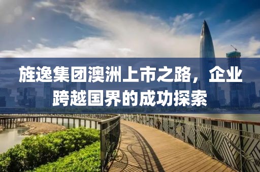 旌逸集团澳洲上市之路，企业跨越国界的成功探索