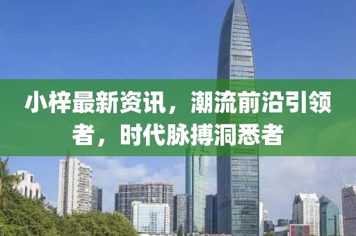 小梓最新资讯，潮流前沿引领者，时代脉搏洞悉者