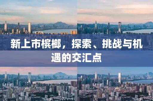 新上市槟榔，探索、挑战与机遇的交汇点
