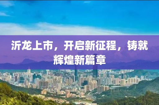 沂龙上市，开启新征程，铸就辉煌新篇章