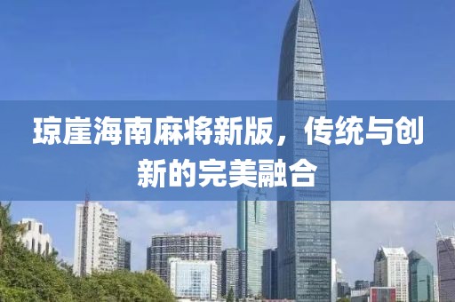 琼崖海南麻将新版，传统与创新的完美融合