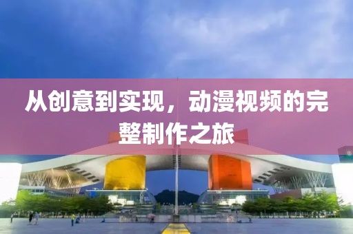 从创意到实现，动漫视频的完整制作之旅