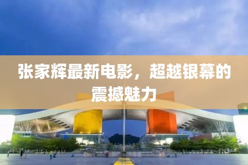 张家辉最新电影，超越银幕的震撼魅力