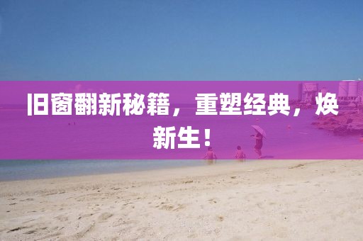 旧窗翻新秘籍，重塑经典，焕新生！