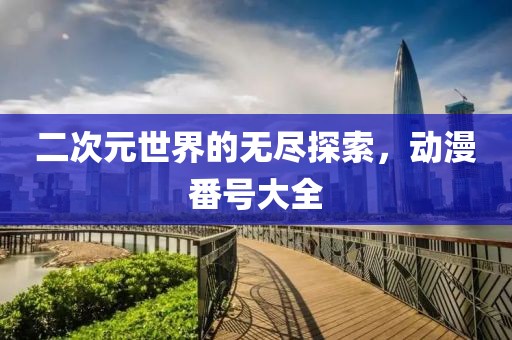 二次元世界的无尽探索，动漫番号大全