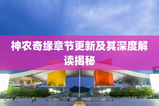 神农奇缘章节更新及其深度解读揭秘