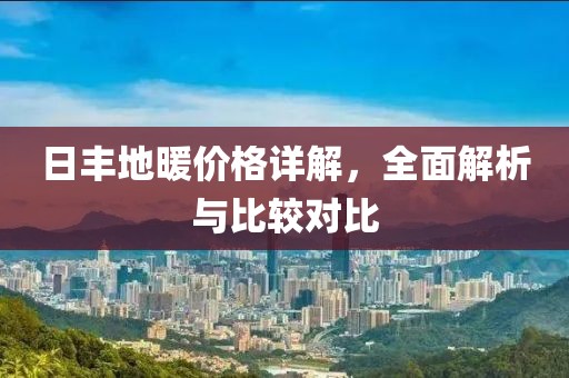 日丰地暖价格详解，全面解析与比较对比