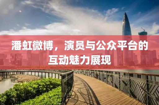 潘虹微博，演员与公众平台的互动魅力展现