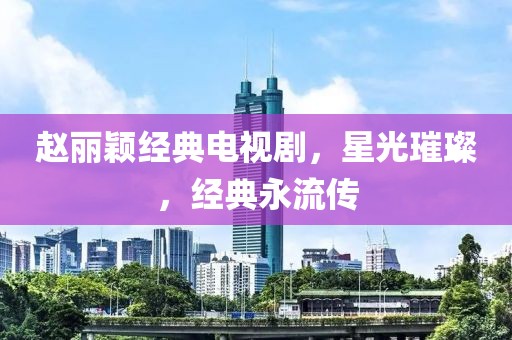 赵丽颖经典电视剧，星光璀璨，经典永流传