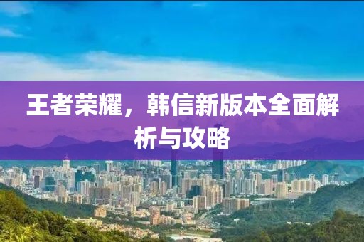 王者荣耀，韩信新版本全面解析与攻略