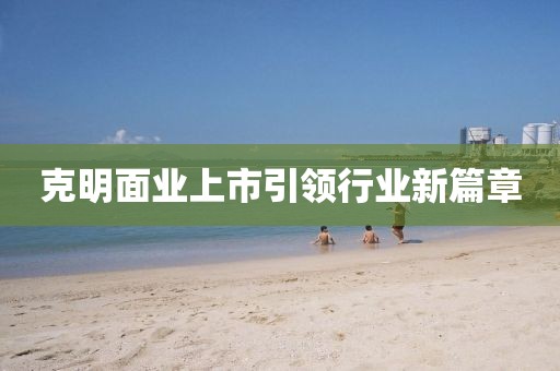 克明面业上市引领行业新篇章