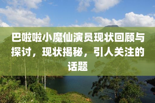 巴啦啦小魔仙演员现状回顾与探讨，现状揭秘，引人关注的话题