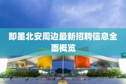 即墨北安周边最新招聘信息全面概览
