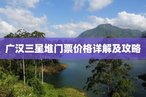 广汉三星堆门票价格详解及攻略