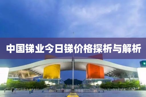 中国锑业今日锑价格探析与解析