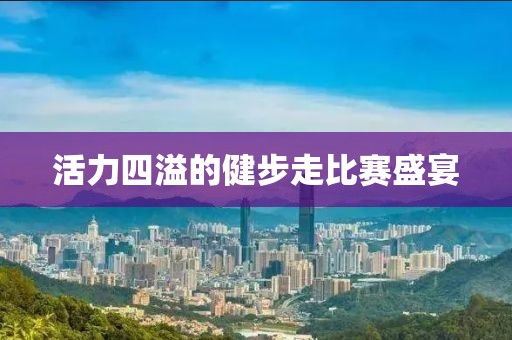 活力四溢的健步走比赛盛宴