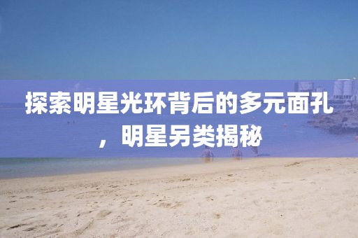 探索明星光环背后的多元面孔，明星另类揭秘
