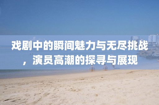 戏剧中的瞬间魅力与无尽挑战，演员高潮的探寻与展现