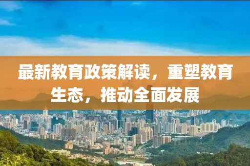 最新教育政策解读，重塑教育生态，推动全面发展