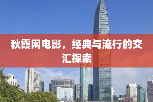 秋霞网电影，经典与流行的交汇探索